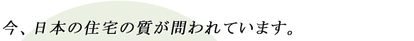 今、日本の住宅の質が問われています