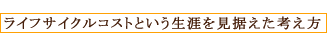 ライフサイクルコストという生涯を見据えた考え方