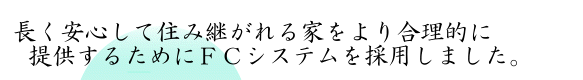 長く安心して住み継がれる家をより合理的に提供するためにFCシステムを採用しました