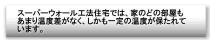 スーパーウォール工法住宅では、家のどの部屋もあまり温度差がなく、しかも一定の温度が保たれています。